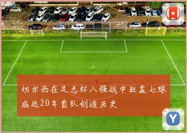 切尔西在足总杯八强战中狂轰七球成近20年首队创造历史