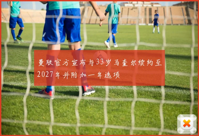 曼联官方宣布与33岁马奎尔续约至2027年并附加一年选项