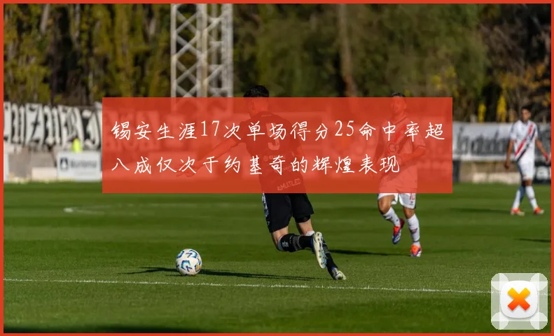 锡安生涯17次单场得分25命中率超八成仅次于约基奇的辉煌表现