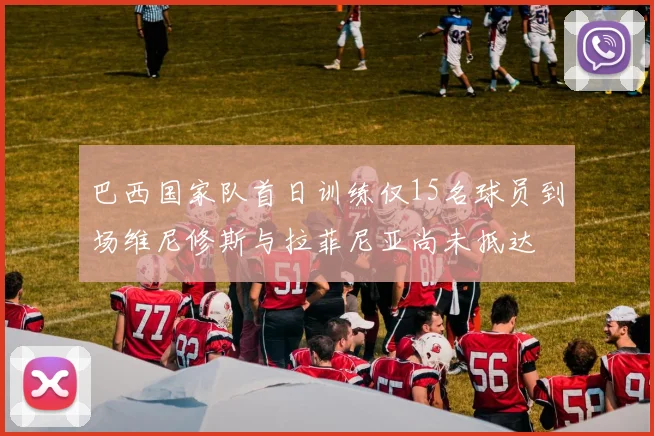 巴西国家队首日训练仅15名球员到场维尼修斯与拉菲尼亚尚未抵达