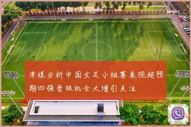 津媒分析中国女足小组赛表现超预期四强晋级机会大增引关注