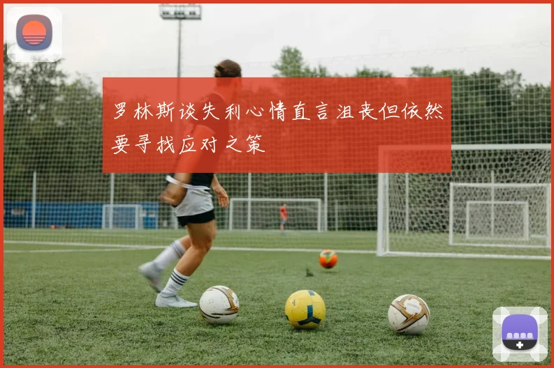 罗林斯谈失利心情直言沮丧但依然要寻找应对之策