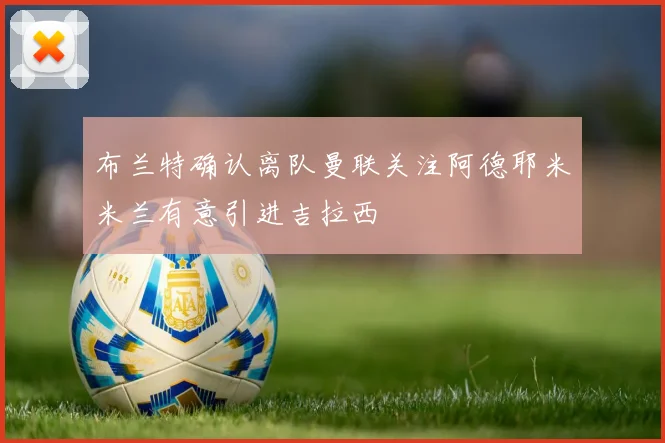 布兰特确认离队曼联关注阿德耶米米兰有意引进吉拉西