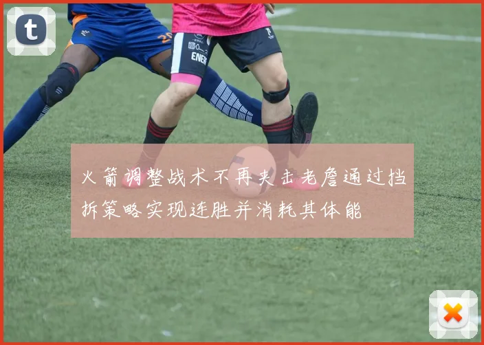 火箭调整战术不再夹击老詹通过挡拆策略实现连胜并消耗其体能
