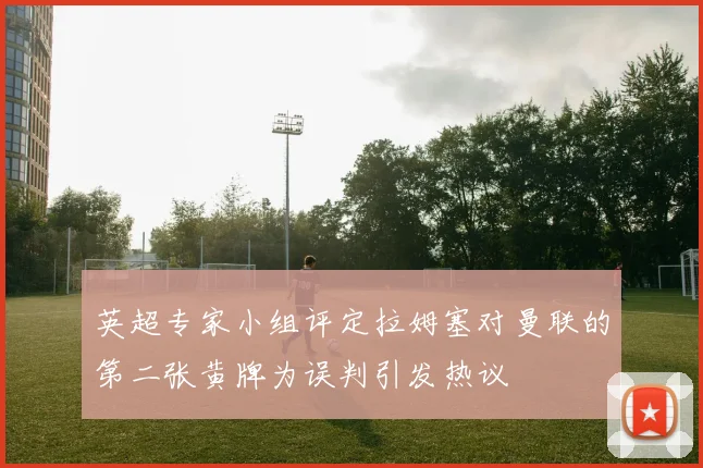 英超专家小组评定拉姆塞对曼联的第二张黄牌为误判引发热议