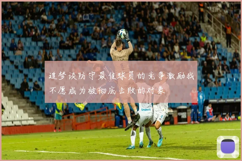 追梦谈防守最佳球员的竞争激励我不愿成为被彻底击败的对象