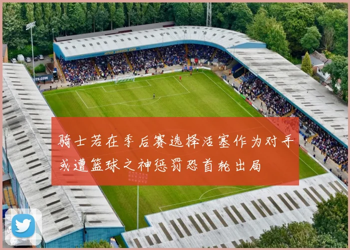 骑士若在季后赛选择活塞作为对手或遭篮球之神惩罚恐首轮出局
