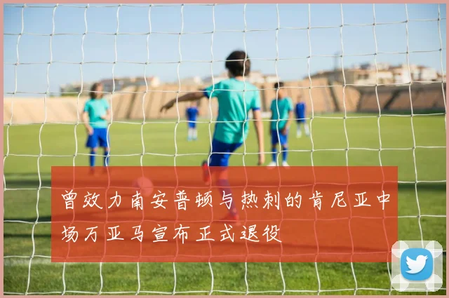 曾效力南安普顿与热刺的肯尼亚中场万亚马宣布正式退役
