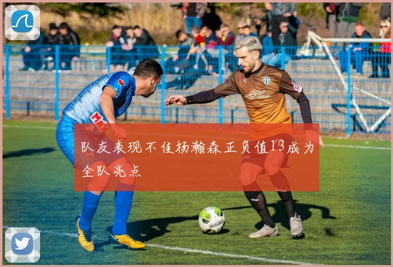 队友表现不佳杨瀚森正负值13成为全队亮点