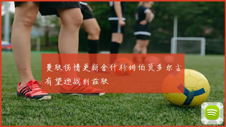 曼联伤情更新舍什科姆伯莫多尔古有望迎战利兹联