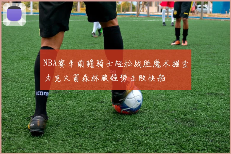 NBA赛季前瞻骑士轻松战胜魔术掘金力克火箭森林狼强势击败快船