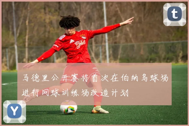 马德里公开赛将首次在伯纳乌球场进行网球训练场改造计划
