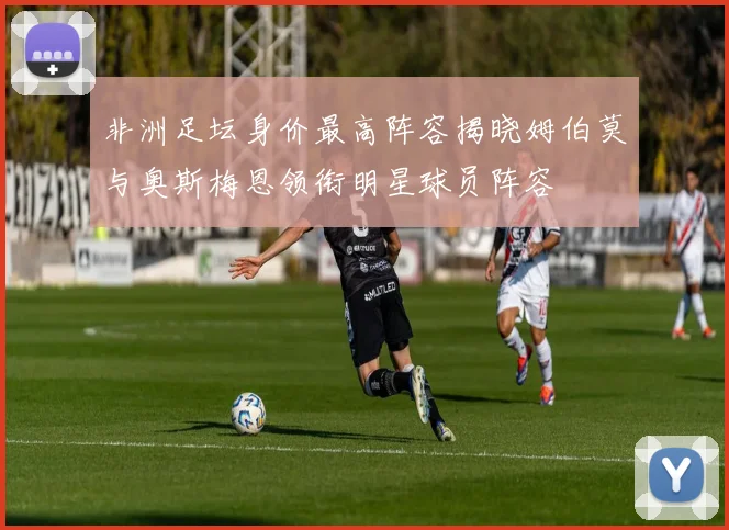 非洲足坛身价最高阵容揭晓姆伯莫与奥斯梅恩领衔明星球员阵容