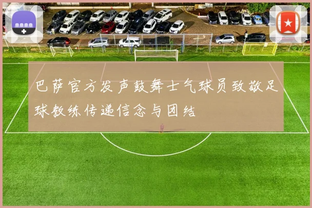 巴萨官方发声鼓舞士气球员致敬足球教练传递信念与团结