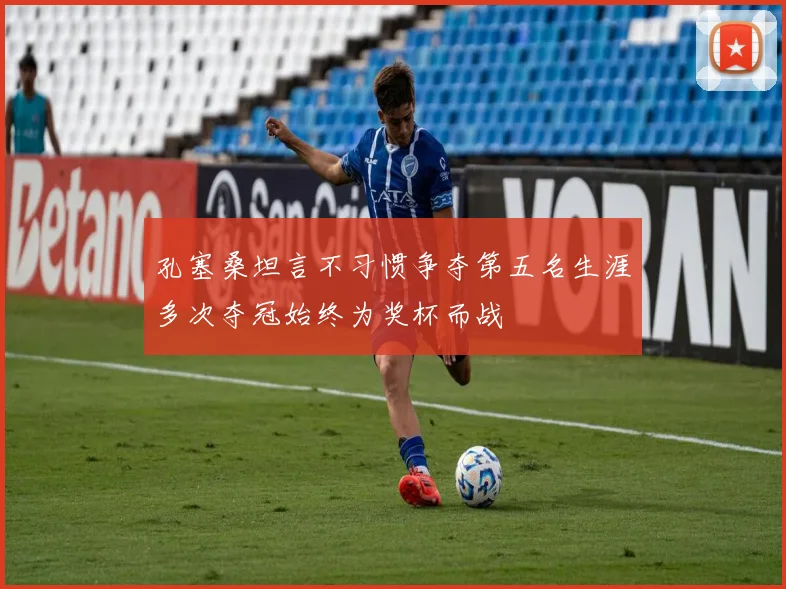 孔塞桑坦言不习惯争夺第五名生涯多次夺冠始终为奖杯而战