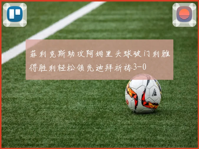 菲利克斯助攻阿姆里头球破门利雅得胜利轻松领先迪拜祈祷3-0