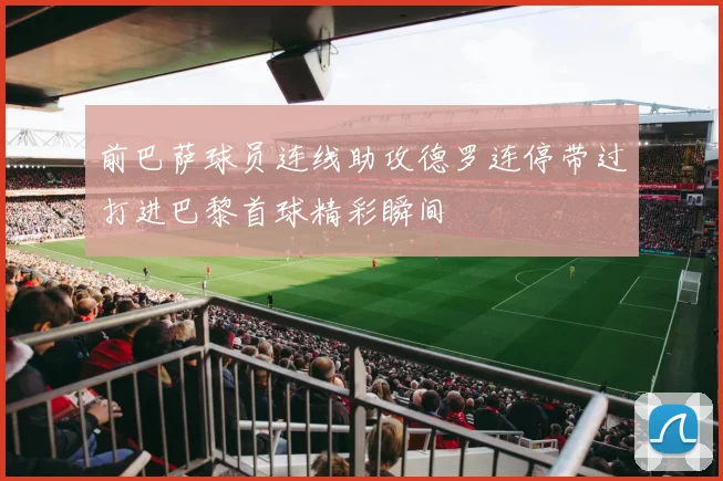 前巴萨球员连线助攻德罗连停带过打进巴黎首球精彩瞬间