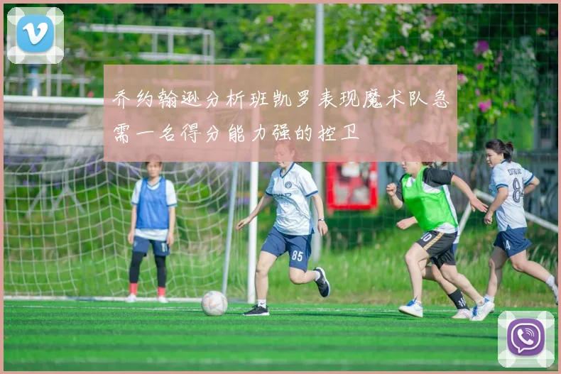 乔约翰逊分析班凯罗表现魔术队急需一名得分能力强的控卫