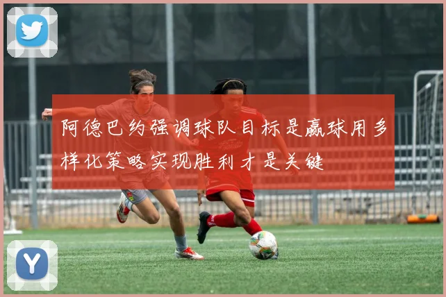 阿德巴约强调球队目标是赢球用多样化策略实现胜利才是关键