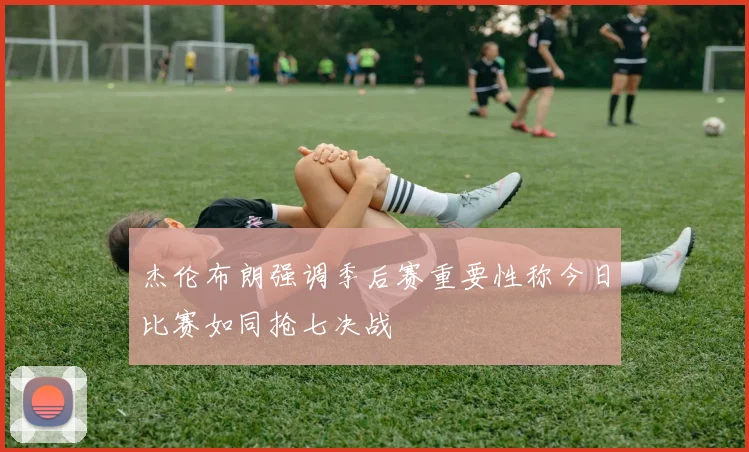 杰伦布朗强调季后赛重要性称今日比赛如同抢七决战