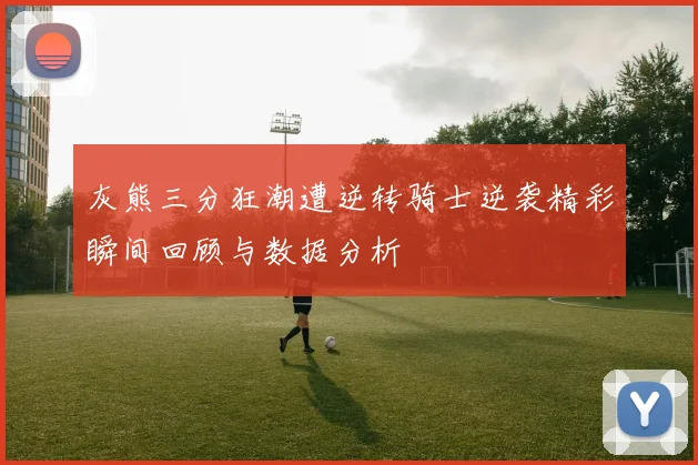 灰熊三分狂潮遭逆转骑士逆袭精彩瞬间回顾与数据分析