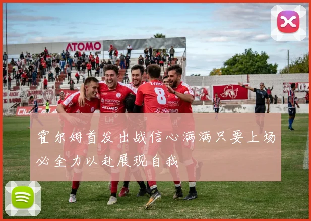 霍尔姆首发出战信心满满只要上场必全力以赴展现自我