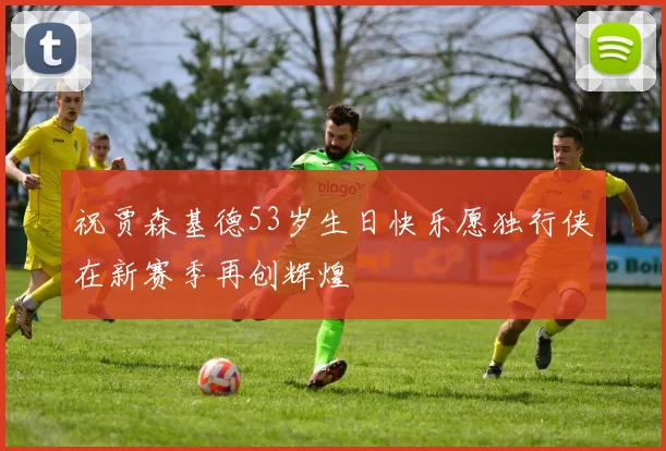 祝贾森基德53岁生日快乐愿独行侠在新赛季再创辉煌