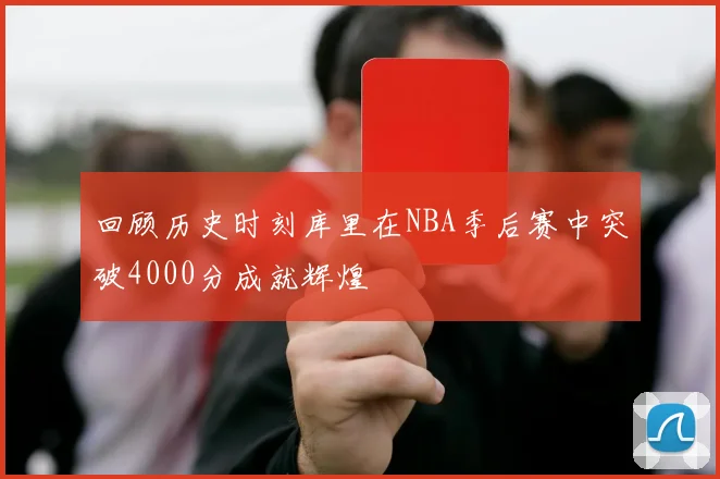 回顾历史时刻库里在NBA季后赛中突破4000分成就辉煌