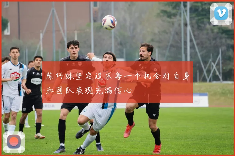 陈巧珠坚定追求每一个机会对自身和团队表现充满信心