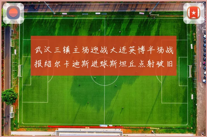 武汉三镇主场迎战大连英博半场战报绍尔卡迪斯进球斯坦丘点射破旧主