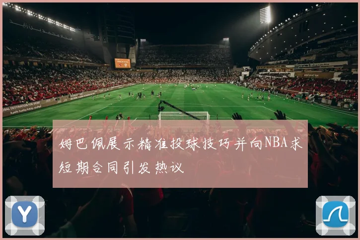姆巴佩展示精准投球技巧并向NBA求短期合同引发热议