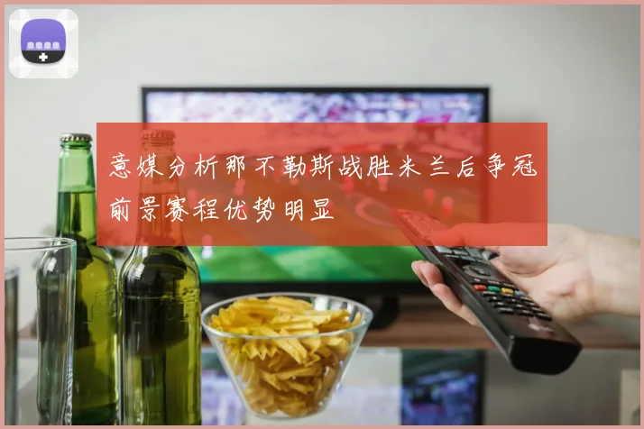 意媒分析那不勒斯战胜米兰后争冠前景赛程优势明显