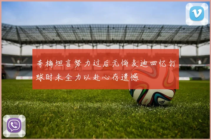 夸梅坦言努力过后无悔麦迪回忆打球时未全力以赴心存遗憾