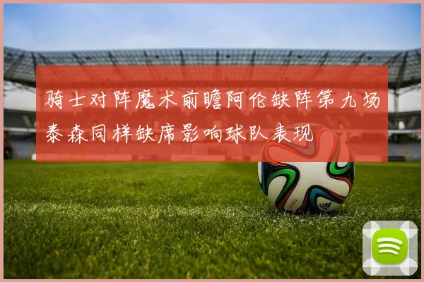 骑士对阵魔术前瞻阿伦缺阵第九场泰森同样缺席影响球队表现